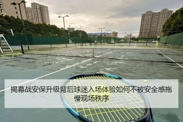 揭幕战安保升级背后球迷入场体验如何不被安全感拖慢现场秩序 - yuntiyu