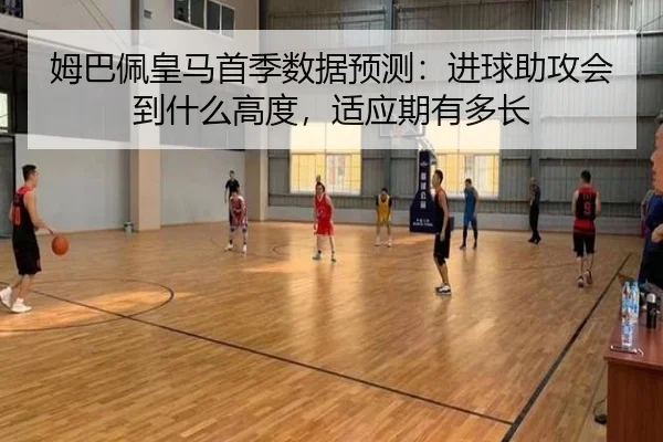 姆巴佩皇马首季数据预测：进球助攻会到什么高度，适应期有多长 - yuntiyu